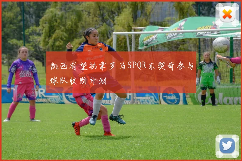 凯西有望执掌罗马SPQR东契奇参与球队收购计划