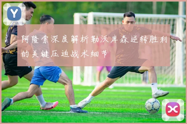 阿隆索深度解析勒沃库森逆转胜利的关键压迫战术细节