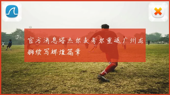 官方消息塔杰尔麦考尔重返广州龙狮续写辉煌篇章
