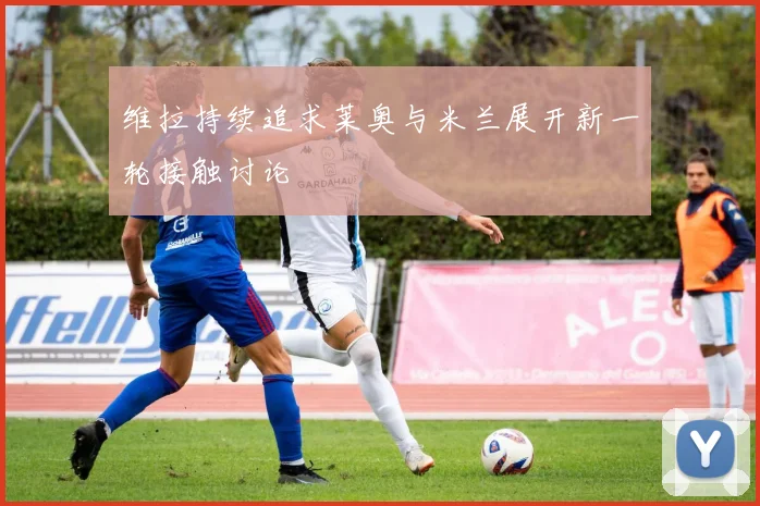 维拉持续追求莱奥与米兰展开新一轮接触讨论