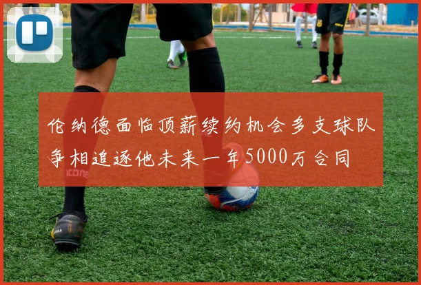 伦纳德面临顶薪续约机会多支球队争相追逐他未来一年5000万合同