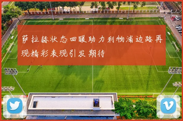 萨拉赫状态回暖助力利物浦边路再现精彩表现引发期待
