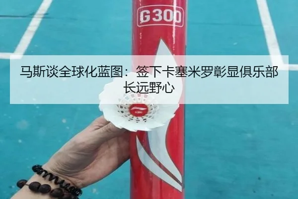 马斯谈全球化蓝图：签下卡塞米罗彰显俱乐部长远野心